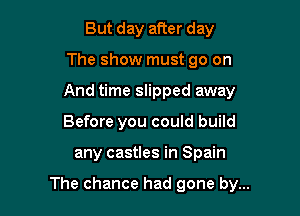 But day after day
The show must go on
And time slipped away
Before you could build

any castles in Spain

The chance had gone by...