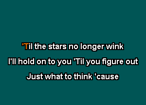 'Til the stars no longerwink

I'll hold on to you 'Til you figure out

Just what to think 'cause