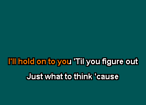 I'll hold on to you 'Til you figure out

Just what to think 'cause