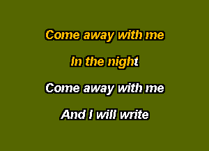 Come away with me

In the night

Come away with me

And! Wm wn'te