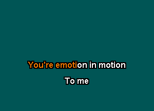 You're emotion in motion

To me