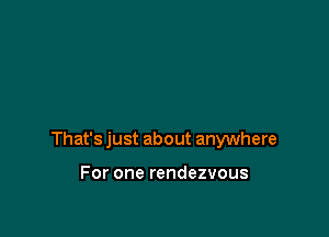 That's just about anywhere

For one rendezvous