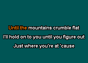 Until the mountains crumble flat

I'll hold on to you until you figure out

Just where you're at 'cause