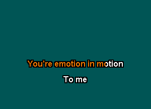 You're emotion in motion

To me