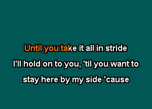 Until you take it all in stride

I'll hold on to you, 'til you want to

stay here by my side 'cause