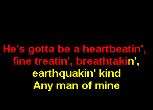 He's gotta be a heartbeatin',
fine treatin', breathtakin',
earthquakin' kind
Any man of mine