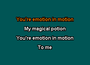 You're emotion in motion

My magical potion

You're emotion in motion

To me