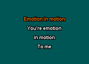 Emotion in motion

You're emotion
in motion

To me