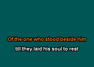 0fthe one who stood beside him

till they laid his soul to rest