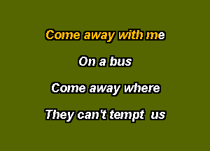 Come away with me
On a bus

Come away where

They can't tempt us