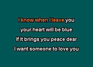 I know when I leave you
your heart will be blue

If it brings you peace dear

I want someone to love you