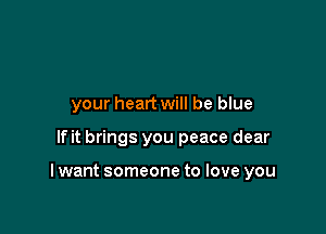 your heart will be blue

If it brings you peace dear

I want someone to love you