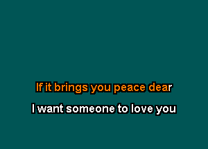 If it brings you peace dear

I want someone to love you