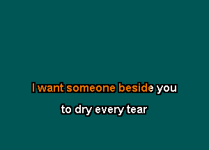 I want someone beside you

to dry every tear