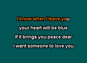 I know when I leave you
your heart will be blue

If it brings you peace dear

I want someone to love you