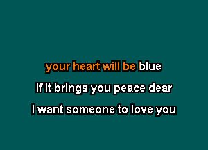 your heart will be blue

If it brings you peace dear

I want someone to love you