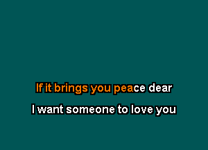 If it brings you peace dear

I want someone to love you