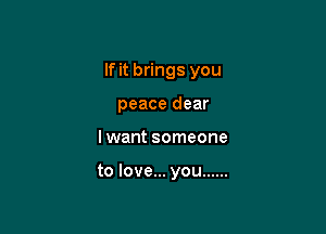 If it brings you
peace dear

lwant someone

to love... you ......