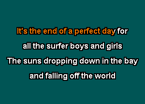 It's the end of a perfect day for
all the surfer boys and girls
The suns dropping down in the bay
and falling off the world