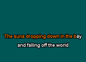 The suns dropping down in the bay

and falling offthe world