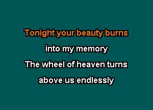 Tonight your beauty burns
into my memory

The wheel of heaven turns

above us endlessly