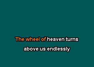 The wheel of heaven turns

above us endlessly