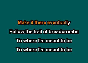 Make it there eventually

Follow the trail of breadcrumbs
To where I'm meant to be

To where I'm meant to be