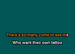There's so many come to see me

Who want their own tattoo