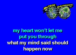 my heart won,t let me
put you through
what my mind said should
happen now