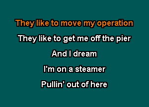 They like to move my operation

They like to get me offthe pier
And I dream
I'm on a steamer

Pullin' out of here