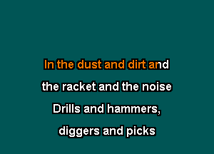 In the dust and dirt and

the racket and the noise

Drills and hammers,

diggers and picks
