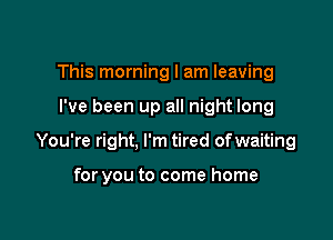 This morning I am leaving

I've been up all night long

You're right, I'm tired of waiting

for you to come home