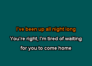 I've been up all night long

You're right, I'm tired of waiting

for you to come home