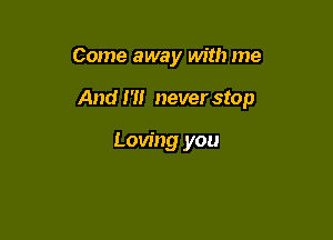 Come away with me

And 1' never stop

Loving you