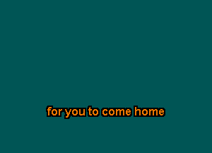 for you to come home