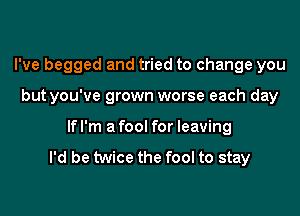 I've begged and tried to change you

but you've grown worse each day
If I'm a fool for leaving

I'd be twice the fool to stay