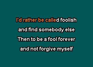 I'd rather be called foolish
and fund somebody else

Then to be a fool forever

and not forgive myself