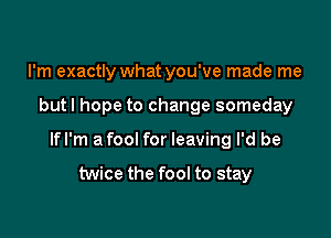 I'm exactly what you've made me

but I hope to change someday

mm a fool for leaving I'd be

twice the fool to stay