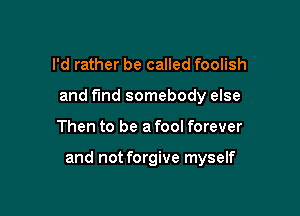 I'd rather be called foolish
and fund somebody else

Then to be a fool forever

and not forgive myself