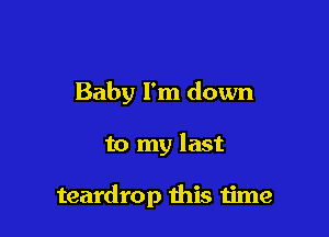 Baby I'm down

to my last

teardrop this time