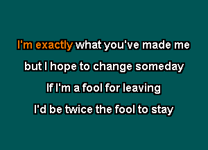 I'm exactly what you've made me

but I hope to change someday

lfl'm afool for leaving
I'd be twice the fool to stay