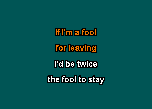 lfl'm afool
for leaving
I'd be twice

the fool to stay