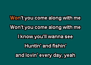 Won't you come along with me

Won't you come along with me

I know you'll wanna see
Huntin' and t'lshin'

and lovin' every day, yeah