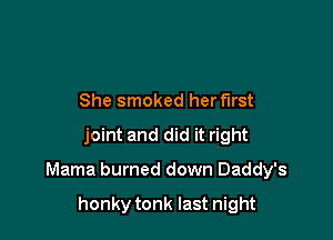 She was tired of Daddy's habits
She smoked herf'lrst
joint and did it right

Mama burned down Daddy's

honky tonk last night