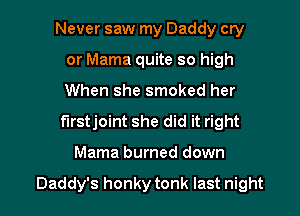 Never saw my Daddy cry
or Mama quite so high
When she smoked her

furstjoint she did it right

Mama burned down

Daddy's honky tonk last night I