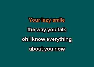 Your lazy smile

the way you talk

oh i know everything

about you now