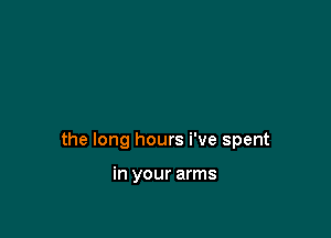 the long hours We spent

in your arms