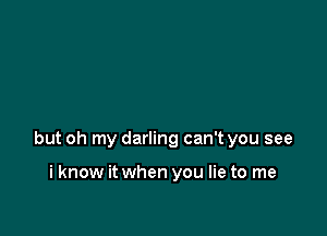 but oh my darling can't you see

i know it when you lie to me