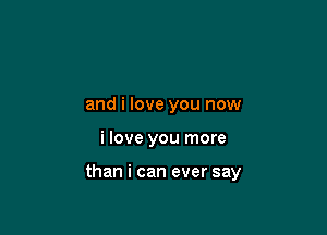 and i love you now

i love you more

than i can ever say