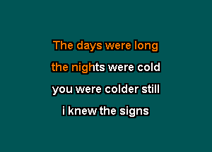 The days were long

the nights were cold
you were colder still

i knew the signs